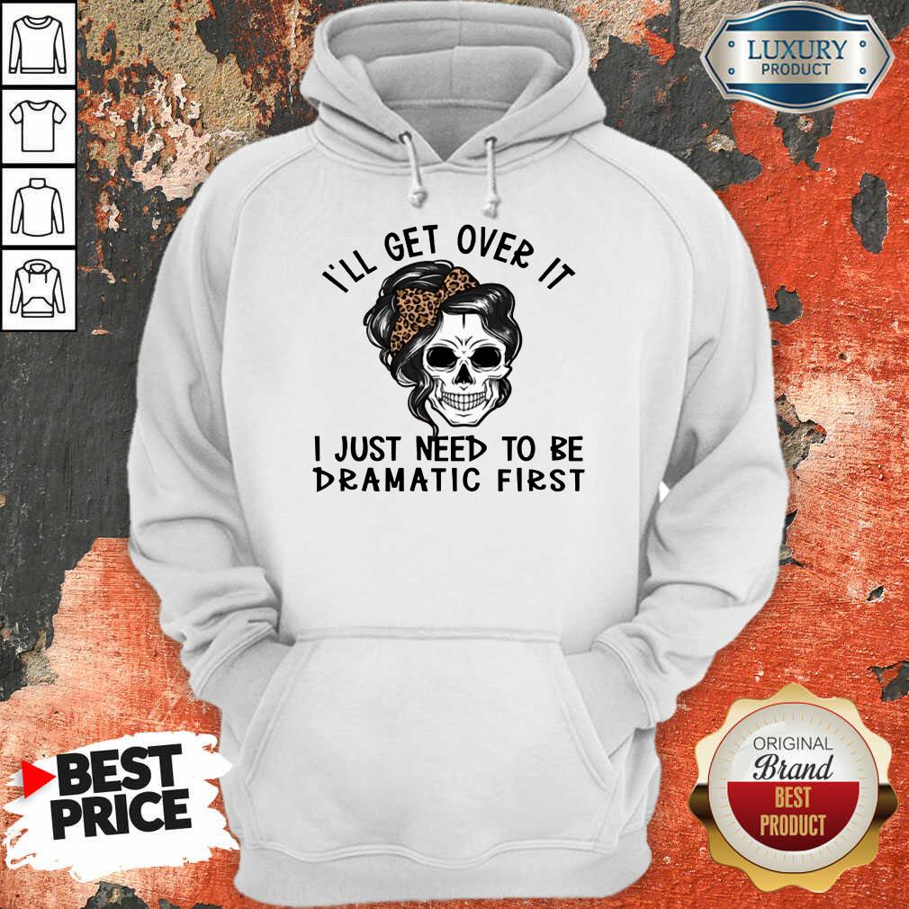 Skull I'll Get Over It I Just Need To Be Dramatic First Shirt
