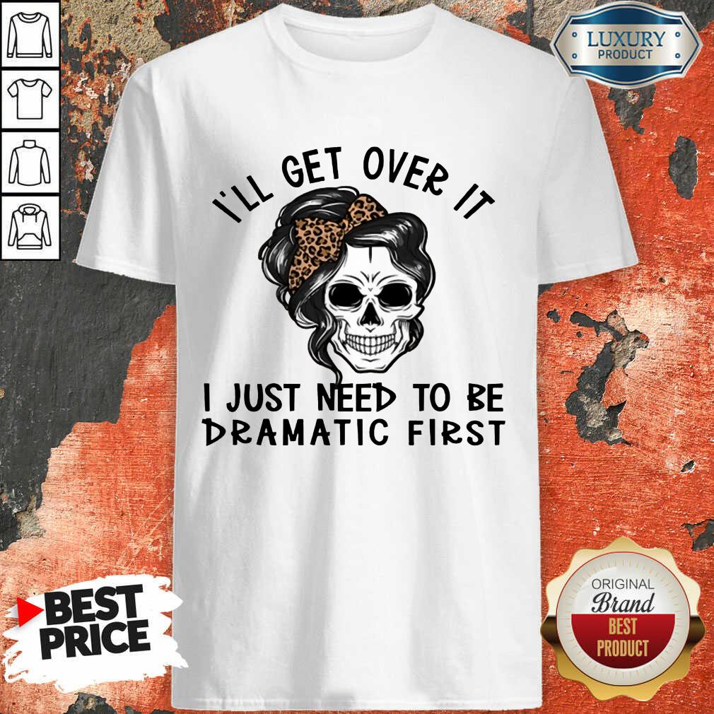 Skull I'll Get Over It I Just Need To Be Dramatic First Shirt