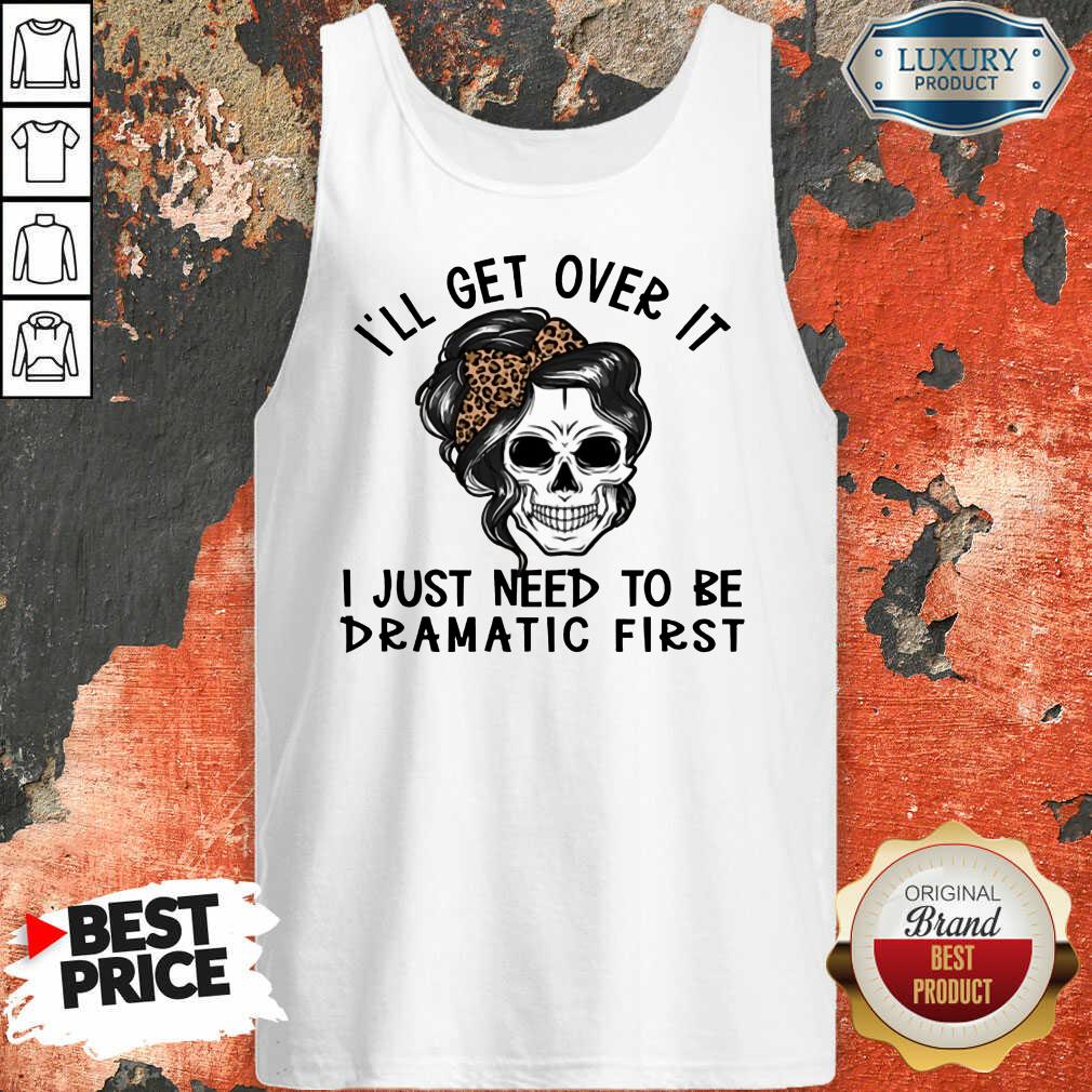 Skull I'll Get Over It I Just Need To Be Dramatic First Shirt