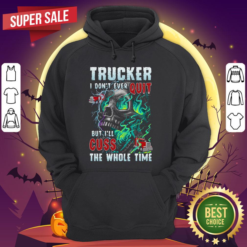 Trucker I Don't Ever Quit But I'll Cuss The Whole Time Shirt