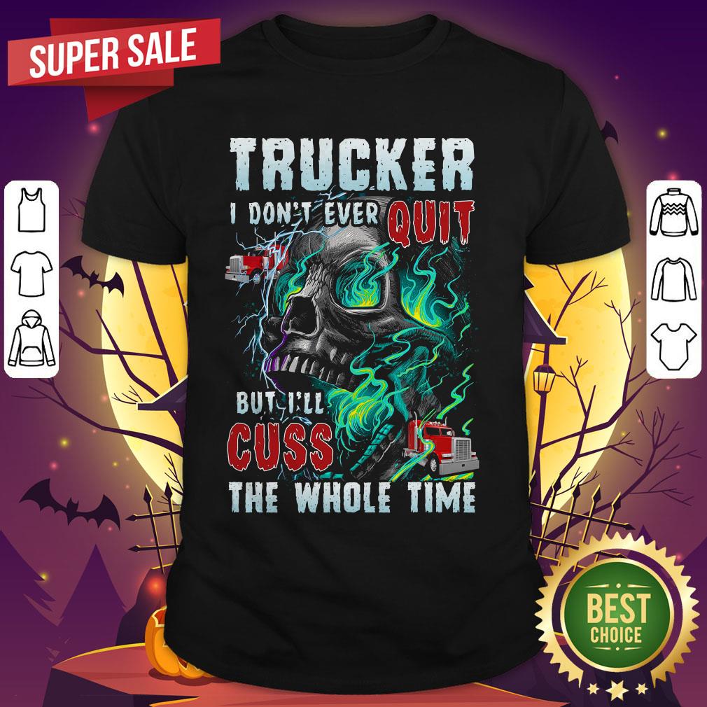 Trucker I Don't Ever Quit But I'll Cuss The Whole Time Shirt