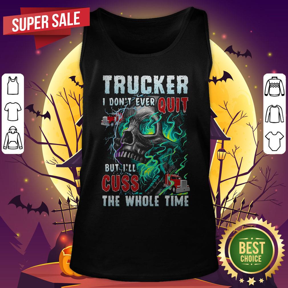 Trucker I Don't Ever Quit But I'll Cuss The Whole Time Shirt