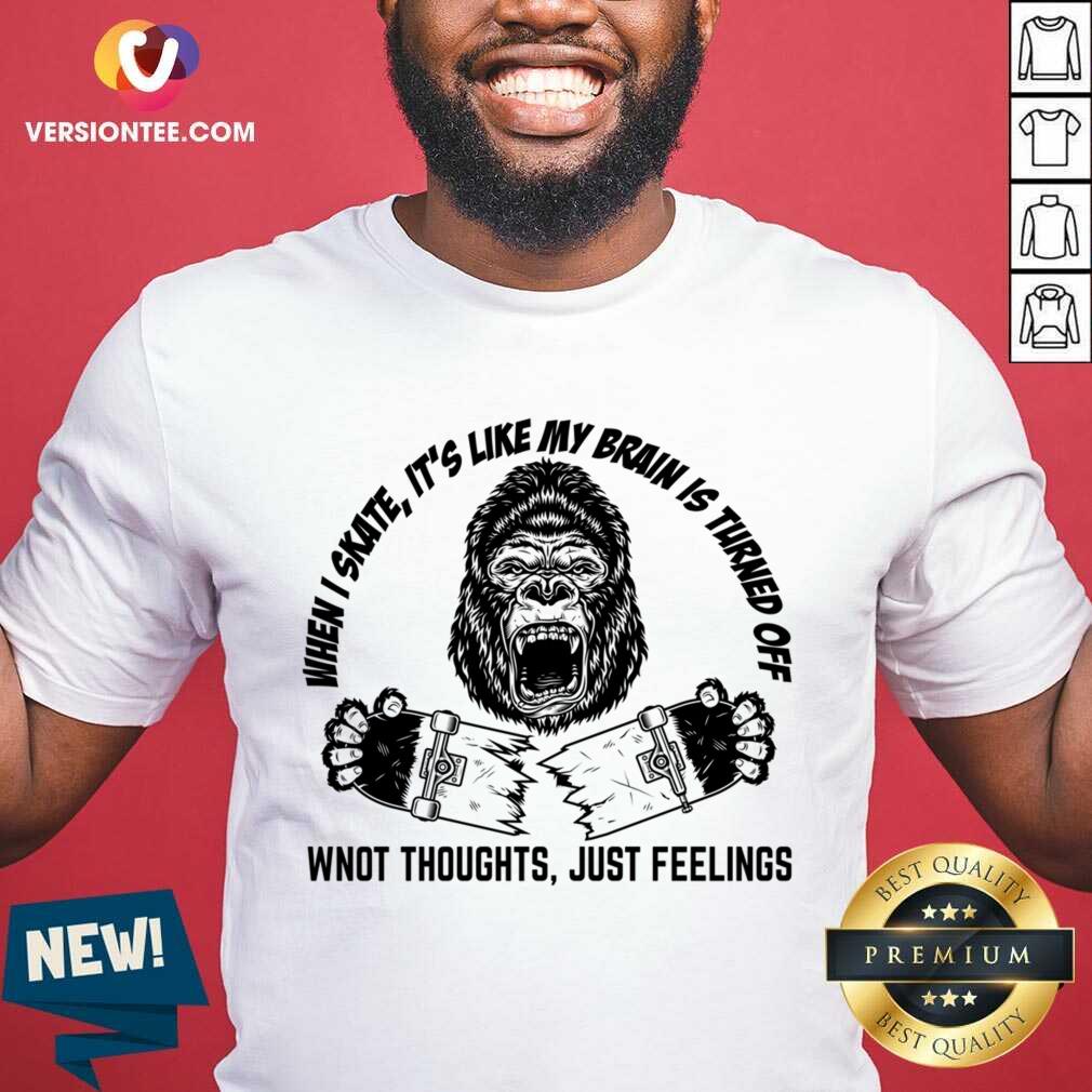 When Skate It's Like My Brain Is Turned Off Won't Thoughts Just Feelings Shirt