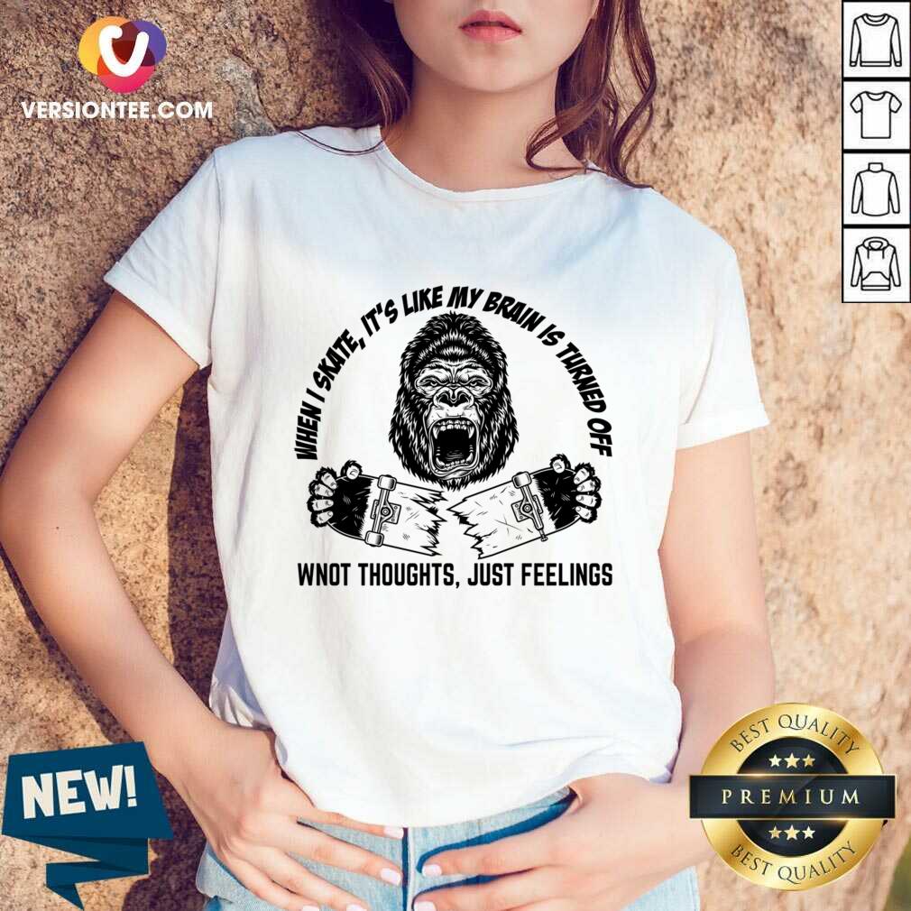 When Skate It's Like My Brain Is Turned Off Won't Thoughts Just Feelings Shirt