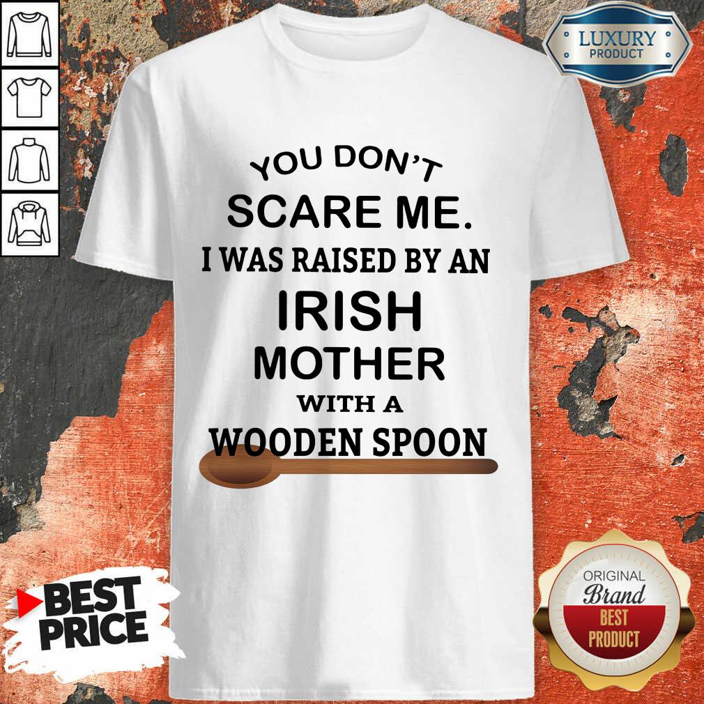 You Don’t Scare Me I Was Raised By An Irish Mother With A Wooden Spoon Shirt