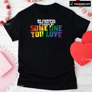 Be Careful Who You Hate It Could Be Someone You Love T-Shirt