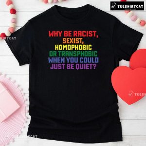 Why Be Racist Sexist Homophobic Or Transphobic When You Could Just Be Quiet T-Shirt