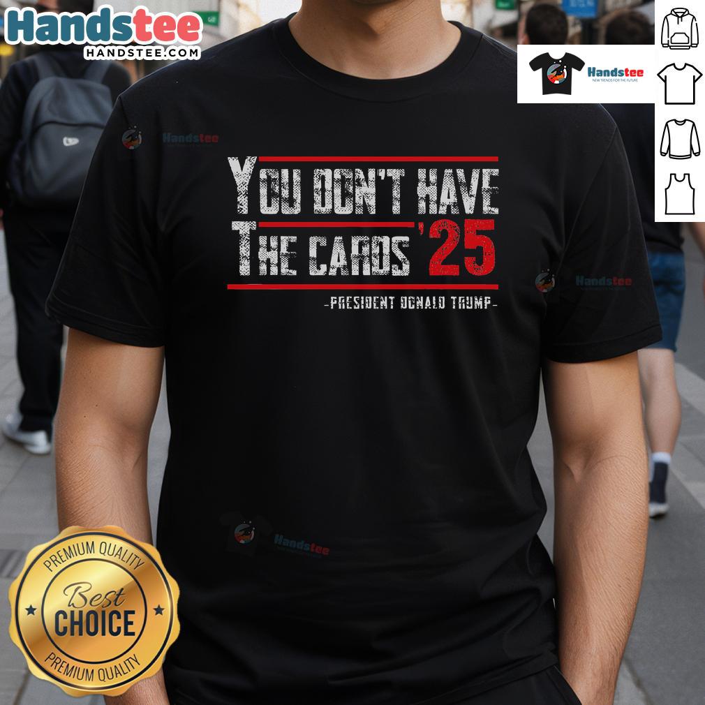 Hot You Don'T Have The Cards President Donald Trump 2025 T Shirt Hot 'You Don't Have The Cards' President Donald Trump 2025 T-Shirt featuring bold graphics and vibrant colors.