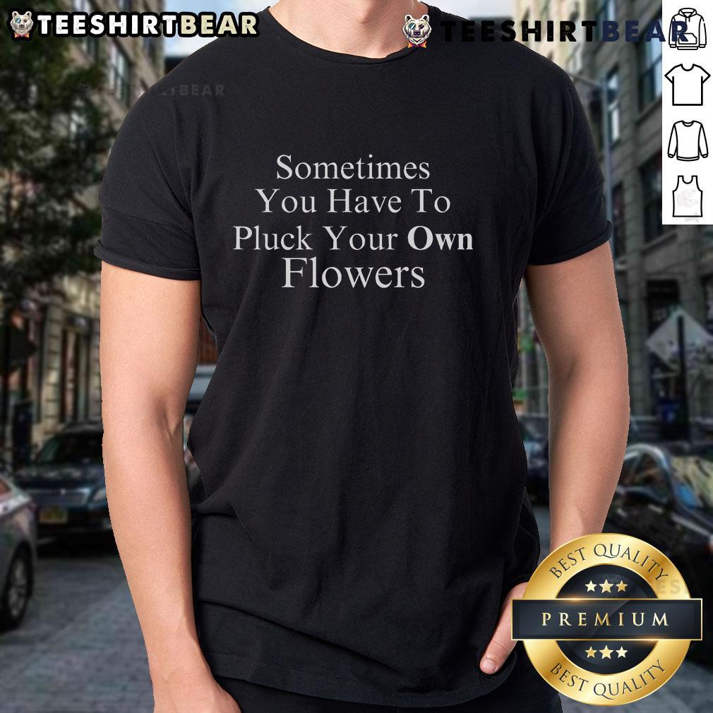 Pretty Sometimes You Have To Pluck Your Own Flowers T Shirt Pretty Sometimes You Have To Pluck Your Own Flowers T-Shirt featuring floral design and inspirational quote.